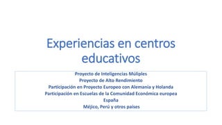 Experiencias en centros
educativos
Proyecto de Inteligencias Múliples
Proyecto de Alto Rendimiento
Participación en Proyecto Europeo con Alemania y Holanda
Participación en Escuelas de la Comunidad Económica europea
España
Méjico, Perú y otros países
 