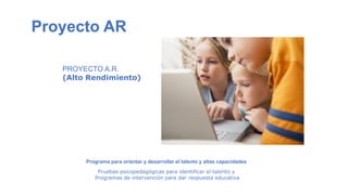 PROYECTO A.R.
(Alto Rendimiento)
Proyecto AR
Programa para orientar y desarrollar el talento y altas capacidades
Pruebas psicopedagógicas para identificar el talento y
Programas de intervención para dar respuesta educativa
 