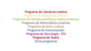 Programa de Literatura creativa
Programa de Habilidades Sociales
Programa de Mundo científico y medio ambiente
Programa de Matemáticas creativas
Programa de Arte y cultura
Programa de Comunicación
Programa de Tecnología - PDI
Programa de Teatro
Otros programas
 