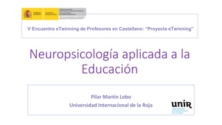Neuropsicología aplicada a la
Educación
Pilar Martín Lobo
Universidad Internacional de la Roja
V Encuentro eTwinning de Profesores en Castellano: “Proyecta eTwinning”
 