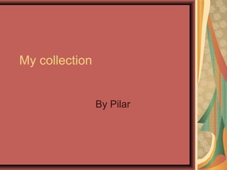My collection
By Pilar
 