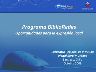 Programa BiblioRedes Oportunidades para la expresión local Encuentro Regional de Inclusión Digital Rural y Urbana Santiago, Chile Octubre 2009 