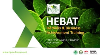 Herbalis & Business
Achievement Training
“The First Wealth is Health”
Ralph Emerson
www.hpaindonesia.net
HEBAT
 