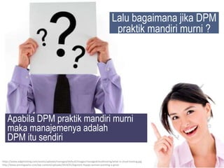 Lalu bagaimana jika DPM
praktik mandiri murni ?
Apabila DPM praktik mandiri murni
maka manajemenya adalah
DPM itu sendiri
https://www.edgehosting.com/assets/uploads/managed/default/images/managedcloudhosting/what-is-cloud-hosting.jpg
http://www.jenningswire.com/wp-content/uploads/2014/01/bigstock-Happy-woman-pointing-a-great
 