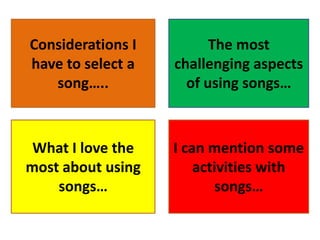 Considerations I         The most
have to select a   challenging aspects
   song…..           of using songs…



 What I love the   I can mention some
most about using       activities with
    songs…                songs…
 