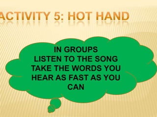 IN GROUPS
 LISTEN TO THE SONG
TAKE THE WORDS YOU
HEAR AS FAST AS YOU
          CAN
 