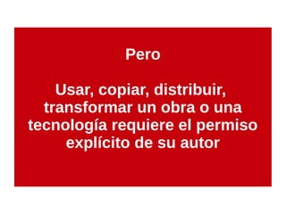 Pero
Usar, copiar, distribuir,
transformar un obra o una
tecnología requiere el permiso
explícito de su autor
 