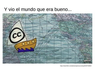 Y vio el mundo que era bueno...
https://www.flickr.com/photos/opensourceway/8249753855/
 