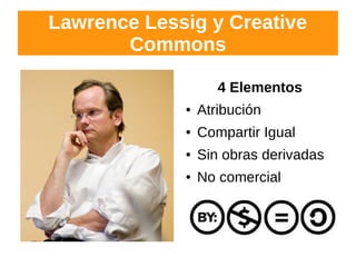 Lawrence Lessig y Creative
Commons
4 Elementos
● Atribución
● Compartir Igual
● Sin obras derivadas
● No comercial
 