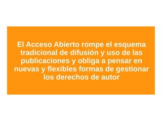 El Acceso Abierto rompe el esquema
tradicional de difusión y uso de las
publicaciones y obliga a pensar en
nuevas y flexibles formas de gestionar
los derechos de autor
 