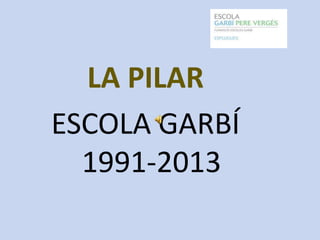 LA PILAR
ESCOLA GARBÍ
1991-2013

 