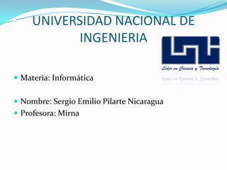 UNIVERSIDAD NACIONAL DE
INGENIERIA
 Materia: Informática
 Nombre: Sergio Emilio Pilarte Nicaragua
 Profesora: Mirna
 