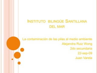 Instituto  bilingüe Santillana del mar La contaminación de las pilas al medio ambiente Alejandra Ruiz Wong 2do secundaria 22-sep-09 Juan Varela 