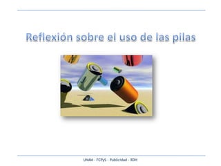 Reflexión sobre el uso de las pilas UNAM – FCPyS – Publicidad - RDH 