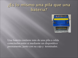 Una batería contiene más de una pila o celda conectadas entre sí mediante un dispositivo permanente, junto con su caja y  terminales.  