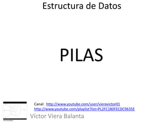 Estructura de Datos
Víctor Viera Balanta
PILAS
Canal: http://www.youtube.com/user/vieravictor01
http://www.youtube.com/playlist?list=PL2FC180FECDC9635E
 