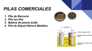 PILAS COMERCIALES
1. Pila de Mercurio
2. Pila ion litio
3. Batería de plomo ácido
4. Pila de Níquel Hidruro Metálico
 