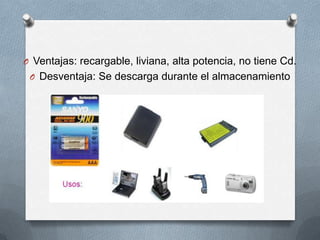 O Ventajas: recargable, liviana, alta potencia, no tiene Cd.
 O Desventaja: Se descarga durante el almacenamiento
 