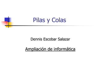 Pilas y Colas
Dennis Escobar Salazar
Ampliación de informática
 