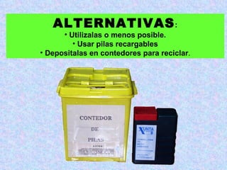 ALTERNATIVAS :
      • Utilizalas o menos posible.
         • Usar pilas recargables
• Depositalas en contedores para reciclar.
 