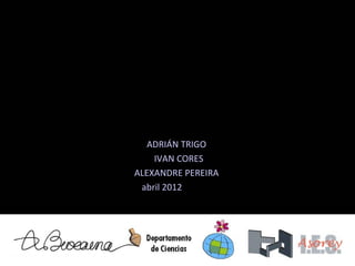 ADRIÁN TRIGO
    IVAN CORES
ALEXANDRE PEREIRA
 abril 2012
 