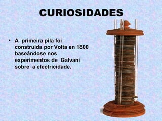 CURIOSIDADES

• A primeira pila foi
  construida por Volta en 1800
  baseándose nos
  experimentos de Galvani
  sobre a electricidade.
 