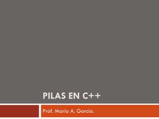 PILAS EN C++ Prof. María A. García. 