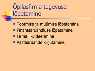 Õpilasfirma tegevuse lõpetamine Tootmise ja müümise lõpetamine Finantsaruandluse lõpetamine  Firma likvideerimine Aastaaruande kirjutamine 