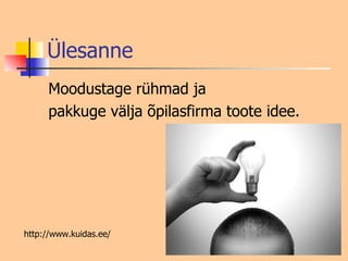 Ülesanne Moodustage rühmad ja  pakkuge välja õpilasfirma toote idee. http://www.kuidas.ee/ 