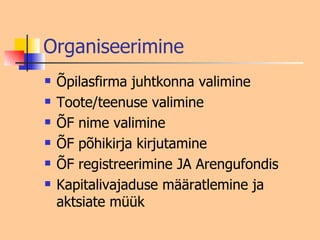 Organiseerimine Õpilasfirma juhtkonna valimine Toote/teenuse valimine ÕF nime valimine ÕF põhikirja kirjutamine ÕF registreerimine JA Arengufondis Kapitalivajaduse määratlemine ja aktsiate müük 