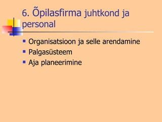 6.  Õpilasfirma  juhtkond ja personal Organisatsioon ja selle arendamine Palgasüsteem Aja planeerimine 