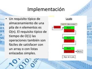 Implementación
• Un requisito típico de
almacenamiento de una
pila de n elementos es
O(n). El requisito típico de
tiempo de O(1) las
operaciones también son
fáciles de satisfacer con
un array o con listas
enlazadas simples.
 