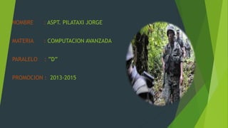 NOMBRE : ASPT. PILATAXI JORGE
MATERIA : COMPUTACION AVANZADA
PARALELO : ”D”
PROMOCION : 2013-2015
 