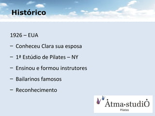 Histórico 1926 – EUA Conheceu Clara sua esposa 1ª Estúdio de Pilates – NY Ensinou e formou instrutores Bailarinos famosos Reconhecimento 