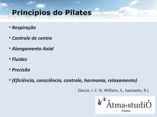 Respiração Controle de centro Alongamento Axial Fluidez Precisão (Eficiência, consciência, controle, harmonia, relaxamento) (Sacco, I. C. N, Willians, S., Isacowitz, R.) Princípios do Pilates 
