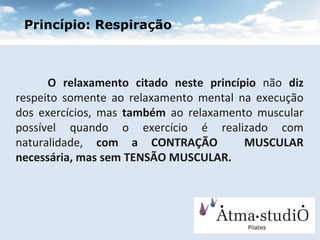 O relaxamento citado neste princípio  não  diz  respeito somente ao relaxamento mental na execução dos exercícios, mas  também  ao relaxamento muscular possível quando o exercício é realizado com naturalidade,  com a CONTRAÇÃO  MUSCULAR necessária, mas sem TENSÃO MUSCULAR. Princípio: Respiração 