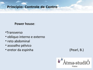 Power house :  Transverso obliquo interno e externo reto abdominal  assoalho pélvico  eretor da espinha  (Pearl, B.) Princípio: Controle de Centro 