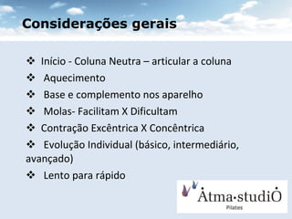 Início - Coluna Neutra – articular a coluna  Aquecimento Base e complemento nos aparelho  Molas- Facilitam X Dificultam Contração Excêntrica X Concêntrica  Evolução Individual (básico, intermediário, avançado) Lento para rápido  Considerações gerais 