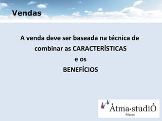A venda deve ser baseada na técnica de  combinar as CARACTERÍSTICAS e os BENEFÍCIOS Vendas 