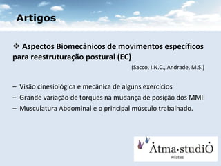 Aspectos Biomecânicos de movimentos específicos para reestruturação postural (EC)   (Sacco, I.N.C., Andrade, M.S.) Visão cinesiológica e mecânica de alguns exercícios Grande variação de torques na mudança de posição dos MMII Musculatura Abdominal e o principal músculo trabalhado. Artigos 