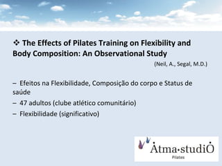 The Effects of Pilates Training on Flexibility and Body Composition: An Observational Study   (Neil, A., Segal, M.D.) Efeitos na Flexibilidade, Composição do corpo e Status de saúde 47 adultos (clube atlético comunitário) Flexibilidade (significativo) 