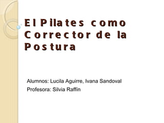 El Pilates como Corrector de la Postura Alumnos: Lucila Aguirre, Ivana Sandoval Profesora: Silvia Raffín 