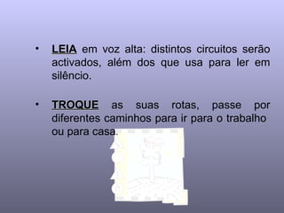 •   LEIA em voz alta: distintos circuitos serão
    activados, além dos que usa para ler em
    silêncio.

•   TROQUE as suas rotas, passe por
    diferentes caminhos para ir para o trabalho
    ou para casa.
 