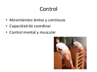 Control
• Movimientos lentos y continuos
• Capacidad de coordinar
• Control mental y muscular
 