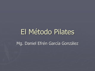 El Método Pilates
Mg. Daniel Efrén García González
 