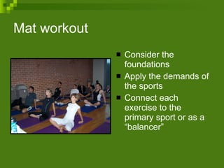 Mat workout Consider the foundations  Apply the demands of the sports Connect each exercise to the primary sport or as a “balancer” 