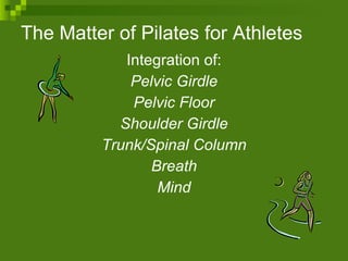 The Matter of Pilates for Athletes Integration of: Pelvic Girdle Pelvic Floor Shoulder Girdle Trunk/Spinal Column Breath Mind 