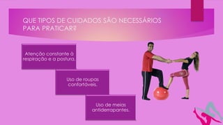 QUE TIPOS DE CUIDADOS SÃO NECESSÁRIOS
PARA PRATICAR?
Atenção constante à
respiração e a postura.
Uso de roupas
confortáveis.
Uso de meias
antiderrapantes.
 