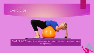 Exercícios
MAT PILATES: exercícios feitos no solo, com o uso de acessórios para
esta prática.
 