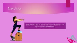 Exercícios
STUDIO PILATES: os exercícios são realizados com
ajuda de equipamentos.
 